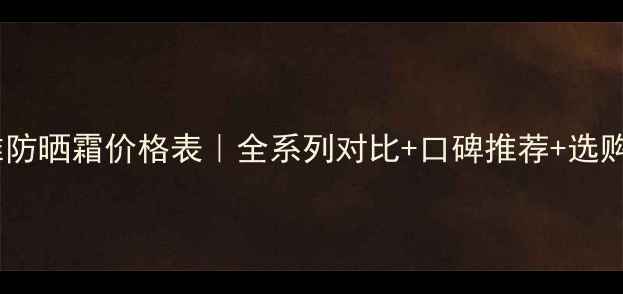 图片 男士欧莱雅防晒霜价格表｜全系列对比+口碑推荐+选购避坑指南2