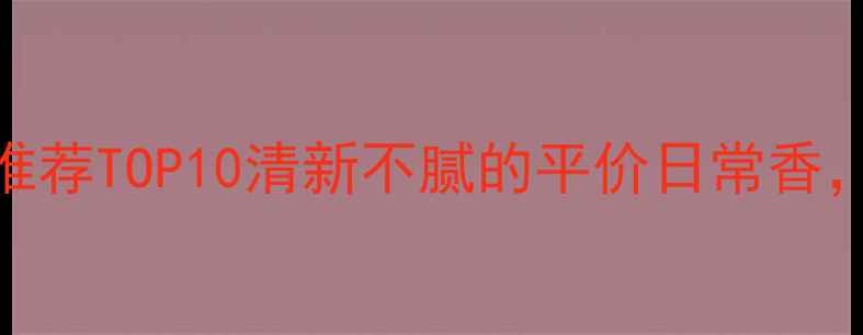 图片 男士淡海洋香水推荐TOP10清新不腻的平价日常香，通勤约会全适配