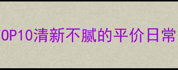 图片 男士淡海洋香水推荐TOP10清新不腻的平价日常香，通勤约会全适配1