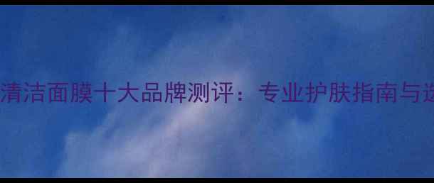 图片 男士深层清洁面膜十大品牌测评：专业护肤指南与选购攻略2