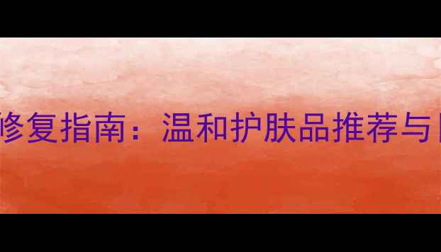 图片 男士红血丝急救修复指南：温和护肤品推荐与日常护理全攻略2