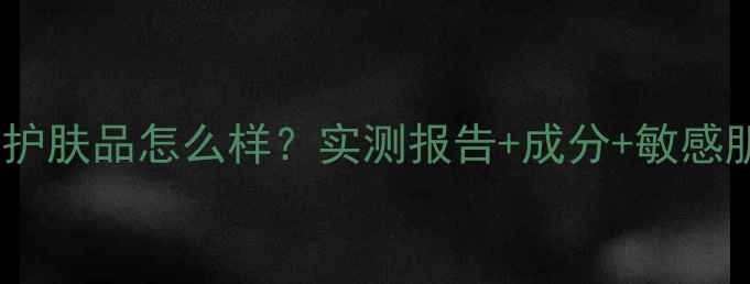 图片 男士罗杰夫护肤品怎么样？实测报告+成分+敏感肌适用指南1
