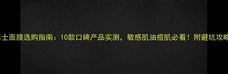图片 男士面膜选购指南：10款口碑产品实测，敏感肌油痘肌必看！附避坑攻略2