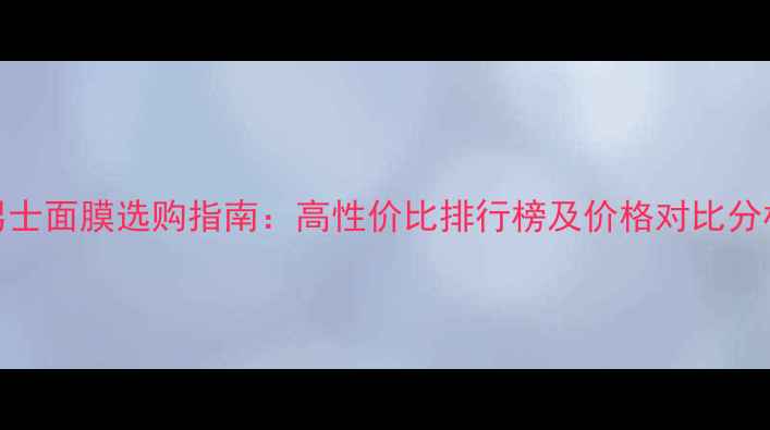 图片 男士面膜选购指南：高性价比排行榜及价格对比分析