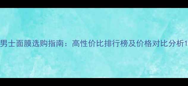 图片 男士面膜选购指南：高性价比排行榜及价格对比分析1