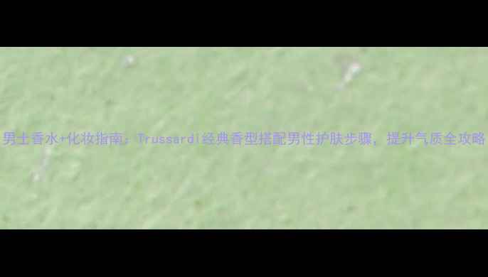 图片 男士香水+化妆指南：Trussardi经典香型搭配男性护肤步骤，提升气质全攻略