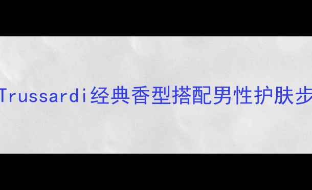 图片 男士香水+化妆指南：Trussardi经典香型搭配男性护肤步骤，提升气质全攻略1