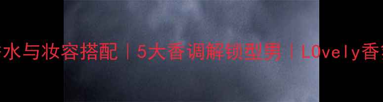 图片 男士香水与妆容搭配｜5大香调解锁型男｜LOvely香氛指南