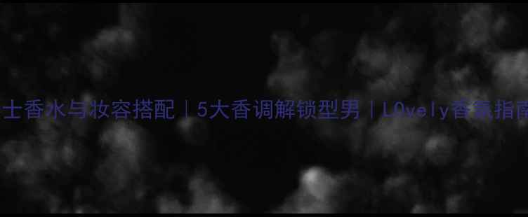 图片 男士香水与妆容搭配｜5大香调解锁型男｜LOvely香氛指南1