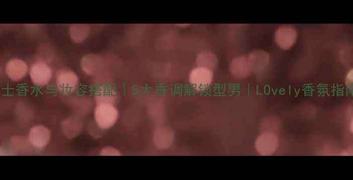 图片 男士香水与妆容搭配｜5大香调解锁型男｜LOvely香氛指南2