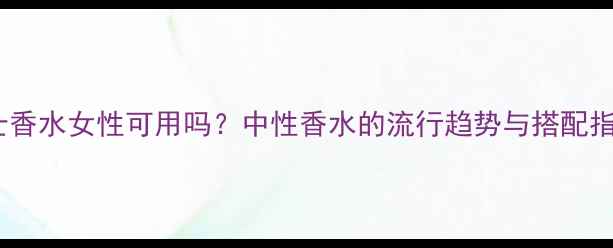 图片 男士香水女性可用吗？中性香水的流行趋势与搭配指南2