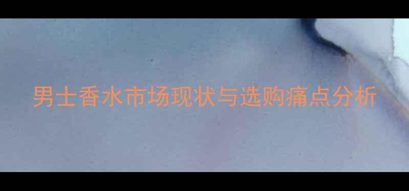 图片 男士香水市场现状与选购痛点分析