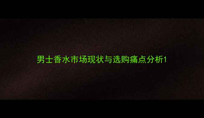 图片 男士香水市场现状与选购痛点分析1