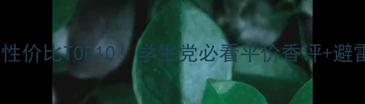 图片 男士香水性价比TOP10！学生党必看平价香评+避雷指南💥2