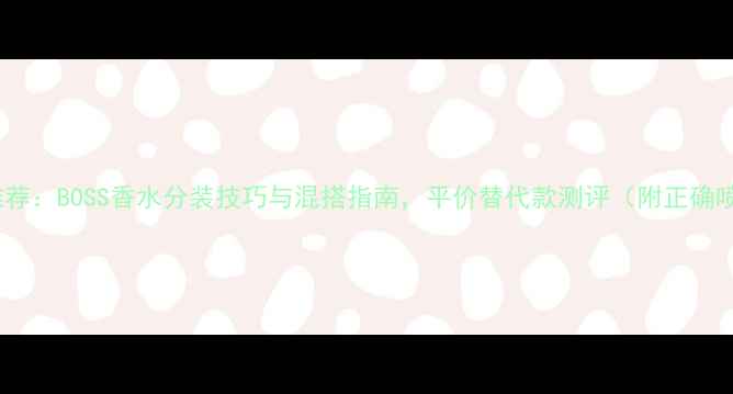 图片 男士香水推荐：BOSS香水分装技巧与混搭指南，平价替代款测评（附正确喷洒姿势）1