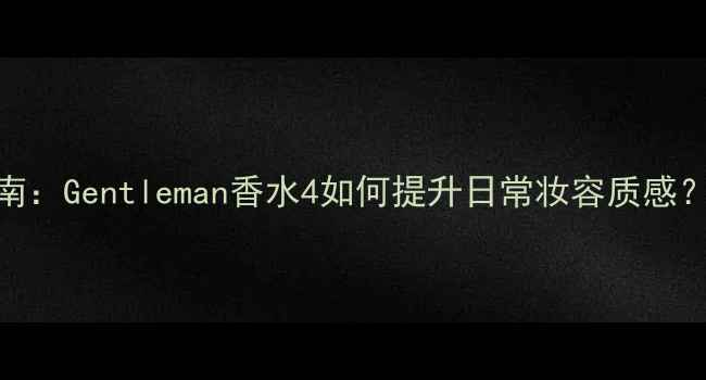 图片 男士香水搭配指南：Gentleman香水4如何提升日常妆容质感？附专业使用技巧