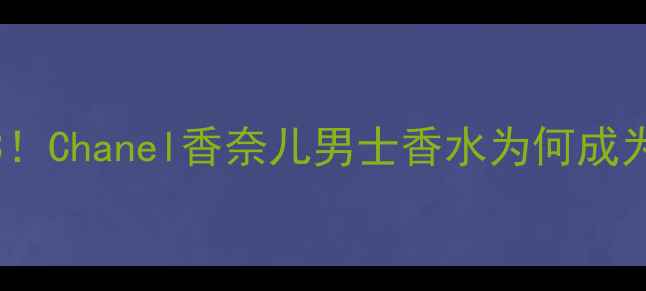 图片 男士香水榜单Top3！Chanel香奈儿男士香水为何成为职场精英首选？1