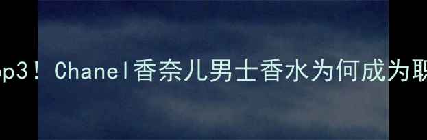 图片 男士香水榜单Top3！Chanel香奈儿男士香水为何成为职场精英首选？2