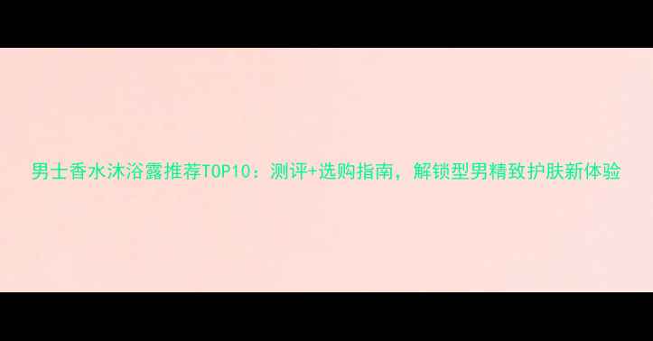 图片 男士香水沐浴露推荐TOP10：测评+选购指南，解锁型男精致护肤新体验