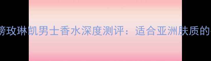 图片 男士香水红榜玫琳凯男士香水深度测评：适合亚洲肤质的平价香评鉴1