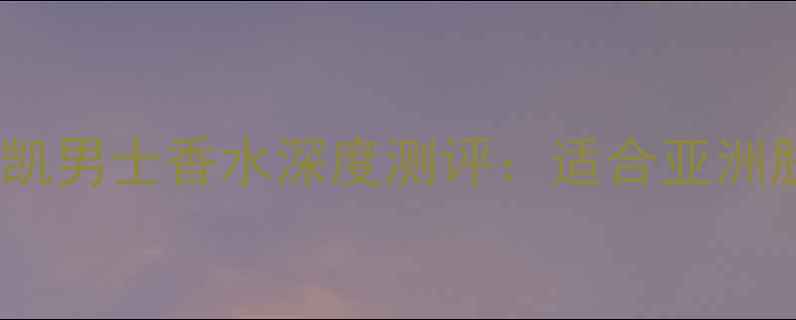 图片 男士香水红榜玫琳凯男士香水深度测评：适合亚洲肤质的平价香评鉴2