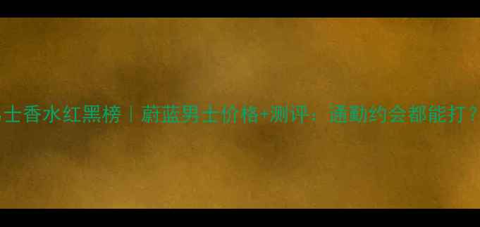 图片 男士香水红黑榜｜蔚蓝男士价格+测评：通勤约会都能打？2