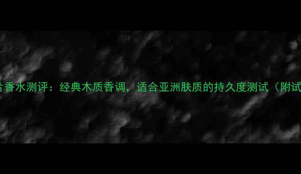 图片 男士黑鸦片香水测评：经典木质香调，适合亚洲肤质的持久度测试（附试香报告）2