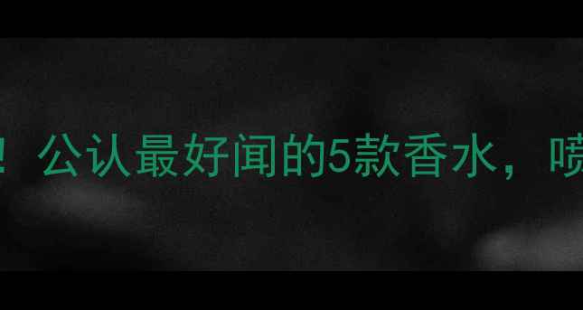 图片 男性护肤男生必入！公认最好闻的5款香水，喷上秒变氛围感男神