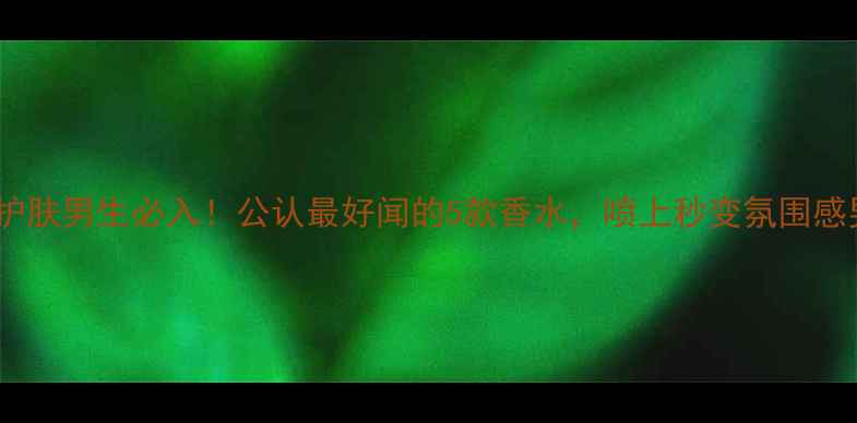 图片 男性护肤男生必入！公认最好闻的5款香水，喷上秒变氛围感男神1