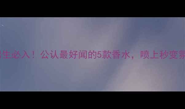 图片 男性护肤男生必入！公认最好闻的5款香水，喷上秒变氛围感男神2