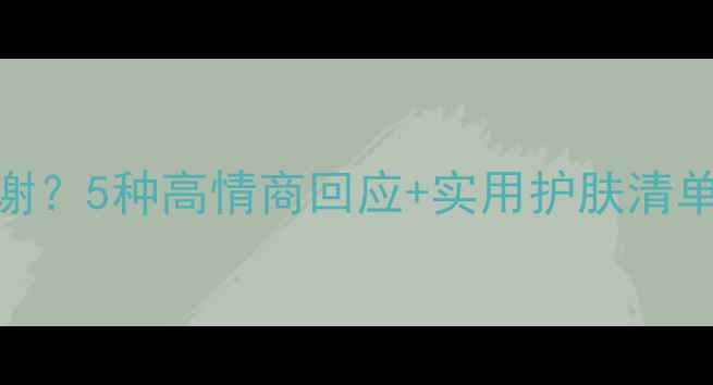 图片 男朋友送面膜怎么感谢？5种高情商回应+实用护肤清单，让TA感动到落泪💔