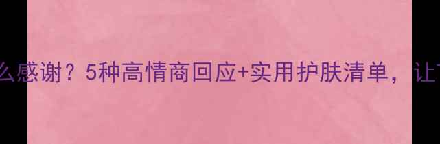图片 男朋友送面膜怎么感谢？5种高情商回应+实用护肤清单，让TA感动到落泪💔1
