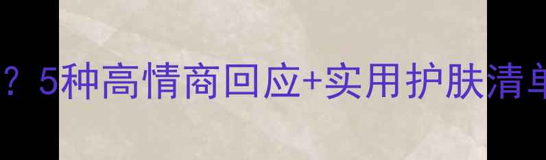 图片 男朋友送面膜怎么感谢？5种高情商回应+实用护肤清单，让TA感动到落泪💔2