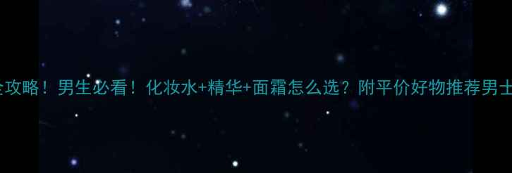 图片 男生化妆护肤全攻略！男生必看！化妆水+精华+面霜怎么选？附平价好物推荐男士护肤男生化妆1