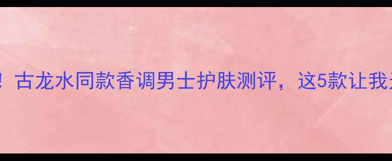 图片 男生必备！古龙水同款香调男士护肤测评，这5款让我无限回购2