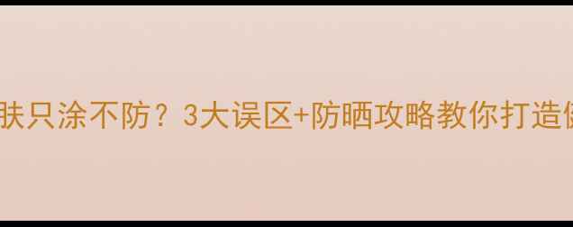图片 男生护肤只涂不防？3大误区+防晒攻略教你打造健康肌1