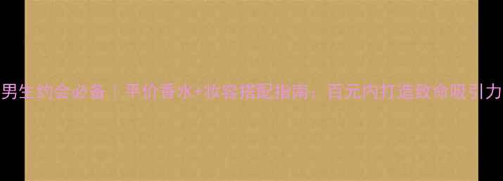 图片 男生约会必备｜平价香水+妆容搭配指南：百元内打造致命吸引力