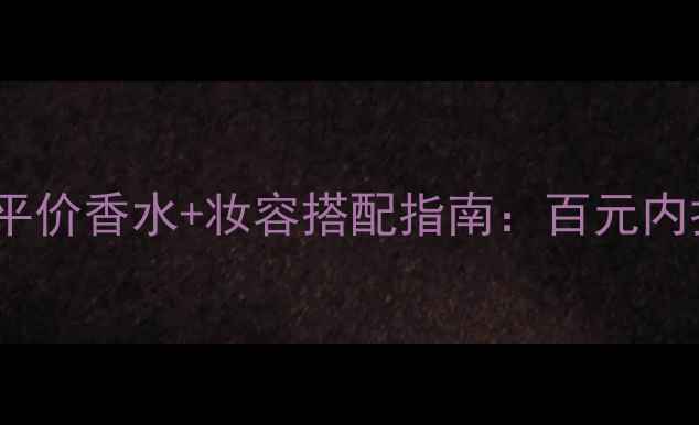 图片 男生约会必备｜平价香水+妆容搭配指南：百元内打造致命吸引力2