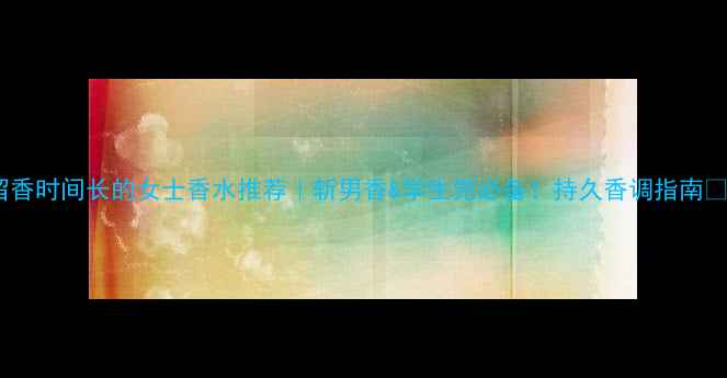 图片 留香时间长的女士香水推荐｜斩男香&学生党必备！持久香调指南💐1
