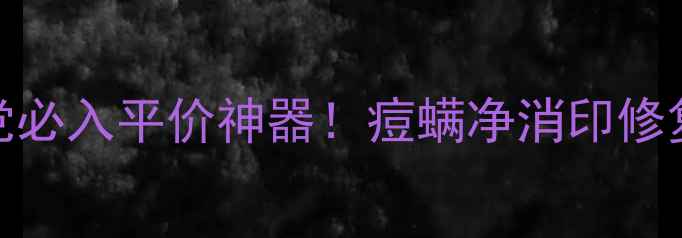 图片 痘印修复+祛痘消螨｜学生党必入平价神器！痘螨净消印修复液测评（附真实对比图）1