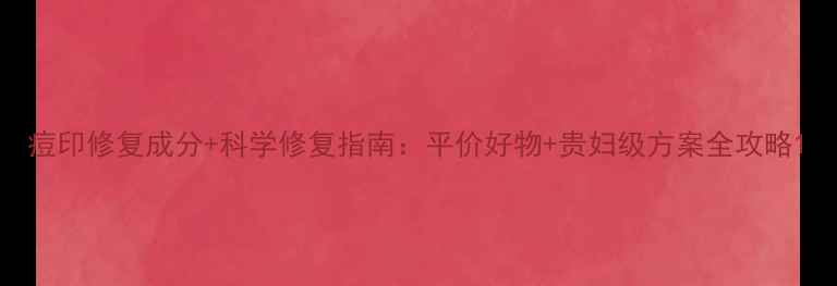图片 痘印修复成分+科学修复指南：平价好物+贵妇级方案全攻略1