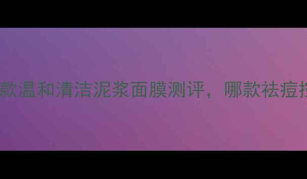 图片 痘痘肌必备！5款温和清洁泥浆面膜测评，哪款祛痘控油效果最佳？