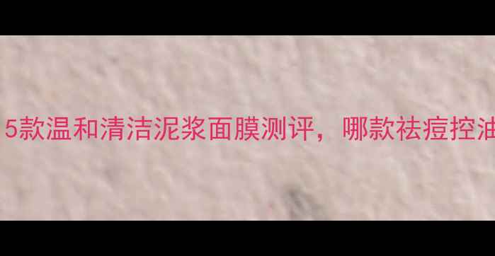 图片 痘痘肌必备！5款温和清洁泥浆面膜测评，哪款祛痘控油效果最佳？1