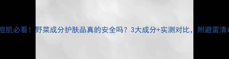 图片 痘痘肌必看！野菜成分护肤品真的安全吗？3大成分+实测对比，附避雷清单1