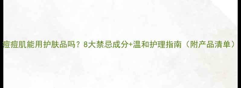 图片 痘痘肌能用护肤品吗？8大禁忌成分+温和护理指南（附产品清单）