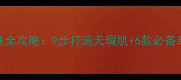 图片 白天护肤全攻略：9步打造无瑕肌+6款必备单品推荐