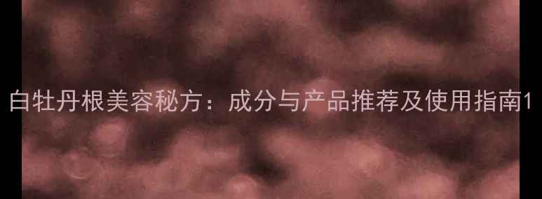 图片 白牡丹根美容秘方：成分与产品推荐及使用指南1