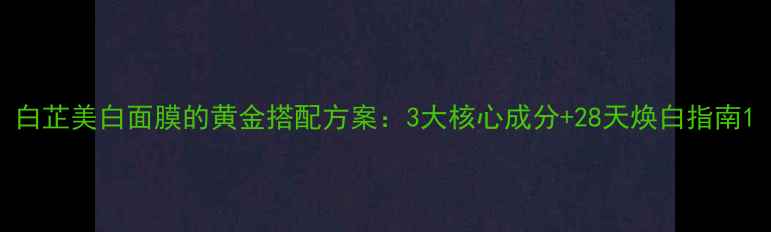 图片 白芷美白面膜的黄金搭配方案：3大核心成分+28天焕白指南1