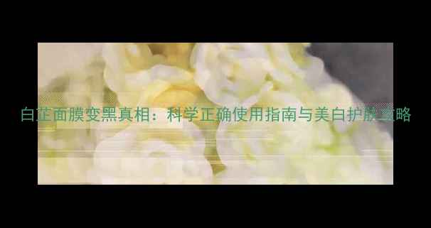 图片 白芷面膜变黑真相：科学正确使用指南与美白护肤攻略