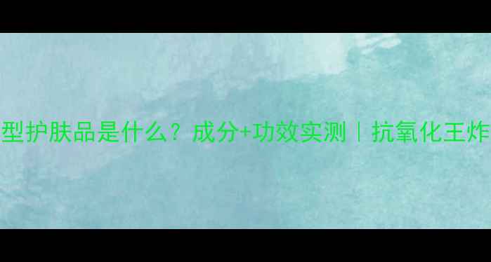 图片 白茶香型护肤品是什么？成分+功效实测｜抗氧化王炸CP清单